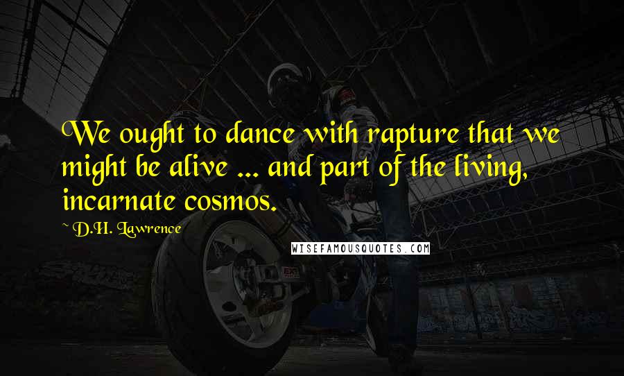 D.H. Lawrence Quotes: We ought to dance with rapture that we might be alive ... and part of the living, incarnate cosmos.