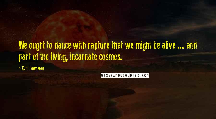 D.H. Lawrence Quotes: We ought to dance with rapture that we might be alive ... and part of the living, incarnate cosmos.