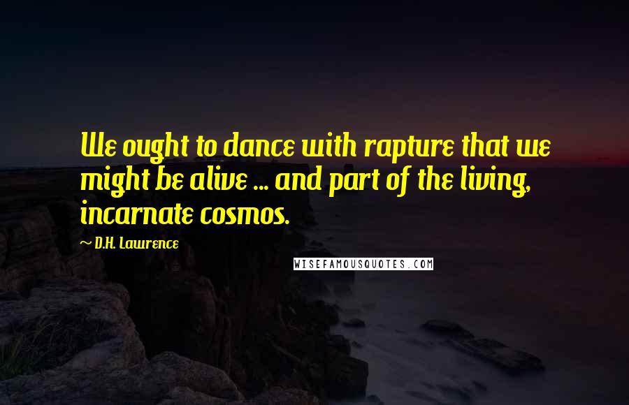 D.H. Lawrence Quotes: We ought to dance with rapture that we might be alive ... and part of the living, incarnate cosmos.