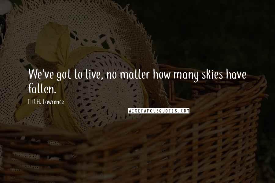 D.H. Lawrence Quotes: We've got to live, no matter how many skies have fallen.