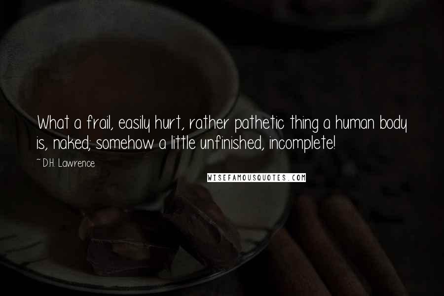 D.H. Lawrence Quotes: What a frail, easily hurt, rather pathetic thing a human body is, naked; somehow a little unfinished, incomplete!