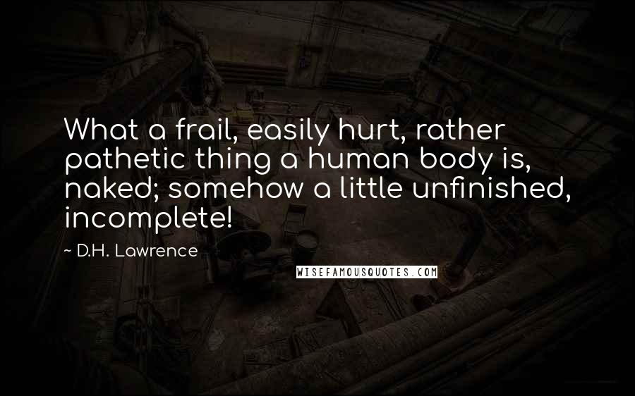 D.H. Lawrence Quotes: What a frail, easily hurt, rather pathetic thing a human body is, naked; somehow a little unfinished, incomplete!