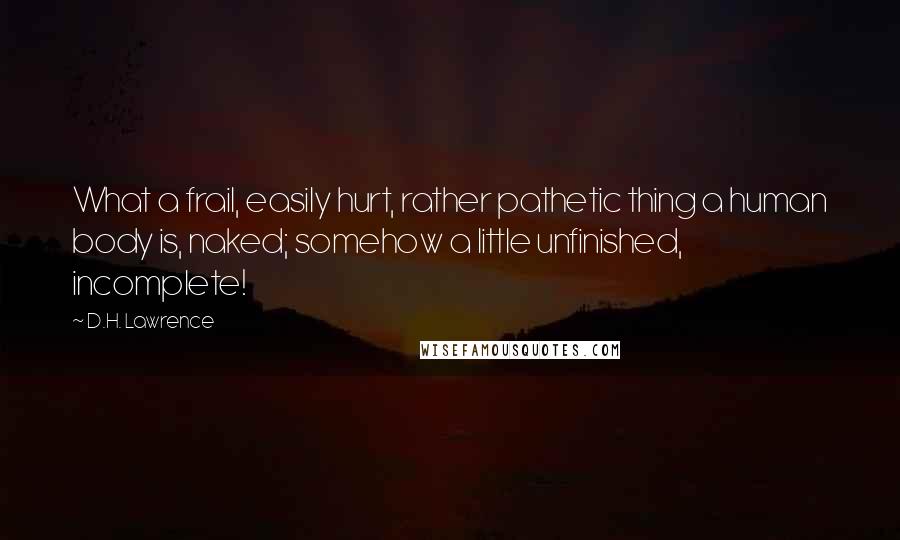 D.H. Lawrence Quotes: What a frail, easily hurt, rather pathetic thing a human body is, naked; somehow a little unfinished, incomplete!