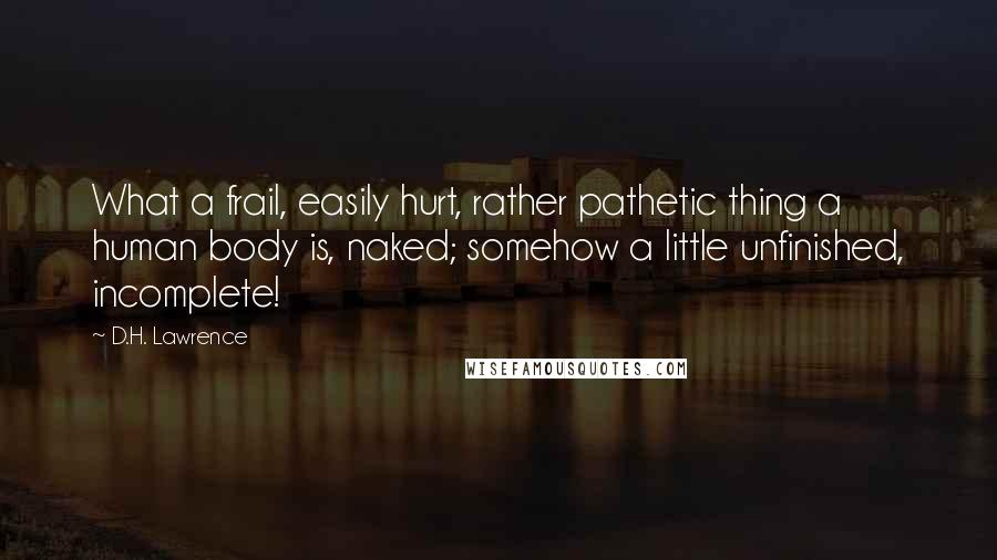 D.H. Lawrence Quotes: What a frail, easily hurt, rather pathetic thing a human body is, naked; somehow a little unfinished, incomplete!