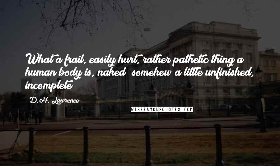 D.H. Lawrence Quotes: What a frail, easily hurt, rather pathetic thing a human body is, naked; somehow a little unfinished, incomplete!