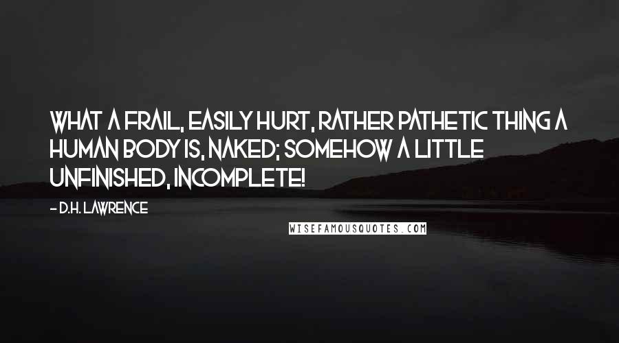 D.H. Lawrence Quotes: What a frail, easily hurt, rather pathetic thing a human body is, naked; somehow a little unfinished, incomplete!