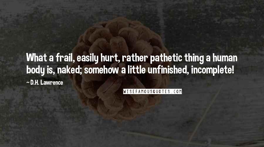 D.H. Lawrence Quotes: What a frail, easily hurt, rather pathetic thing a human body is, naked; somehow a little unfinished, incomplete!