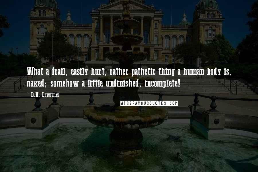 D.H. Lawrence Quotes: What a frail, easily hurt, rather pathetic thing a human body is, naked; somehow a little unfinished, incomplete!