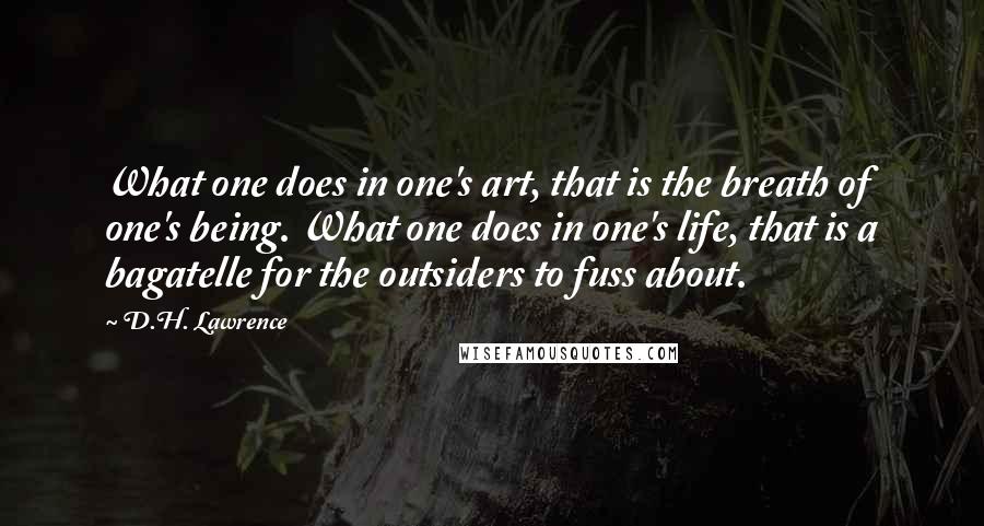 D.H. Lawrence Quotes: What one does in one's art, that is the breath of one's being. What one does in one's life, that is a bagatelle for the outsiders to fuss about.