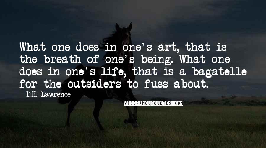 D.H. Lawrence Quotes: What one does in one's art, that is the breath of one's being. What one does in one's life, that is a bagatelle for the outsiders to fuss about.