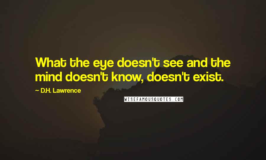 D.H. Lawrence Quotes: What the eye doesn't see and the mind doesn't know, doesn't exist.