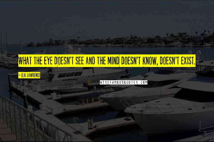 D.H. Lawrence Quotes: What the eye doesn't see and the mind doesn't know, doesn't exist.