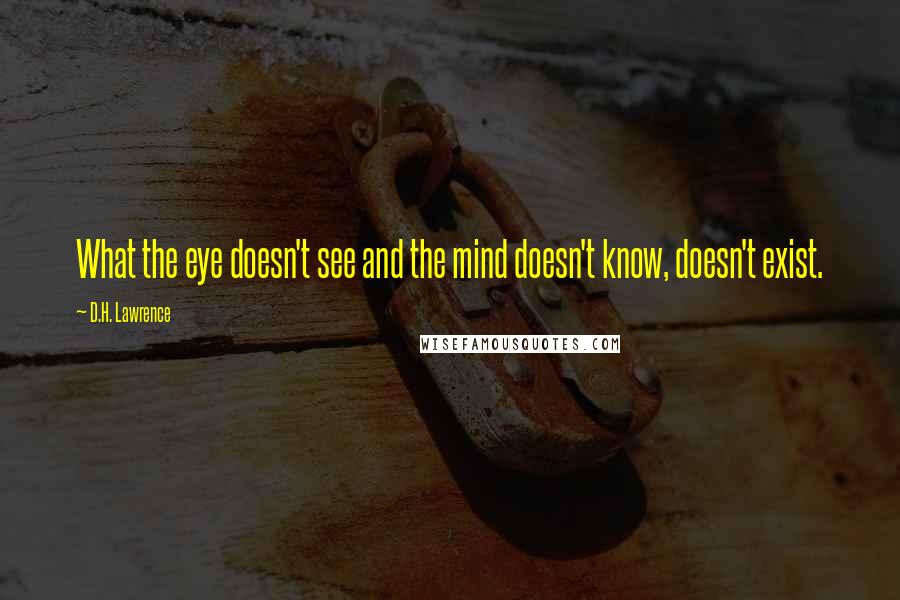 D.H. Lawrence Quotes: What the eye doesn't see and the mind doesn't know, doesn't exist.