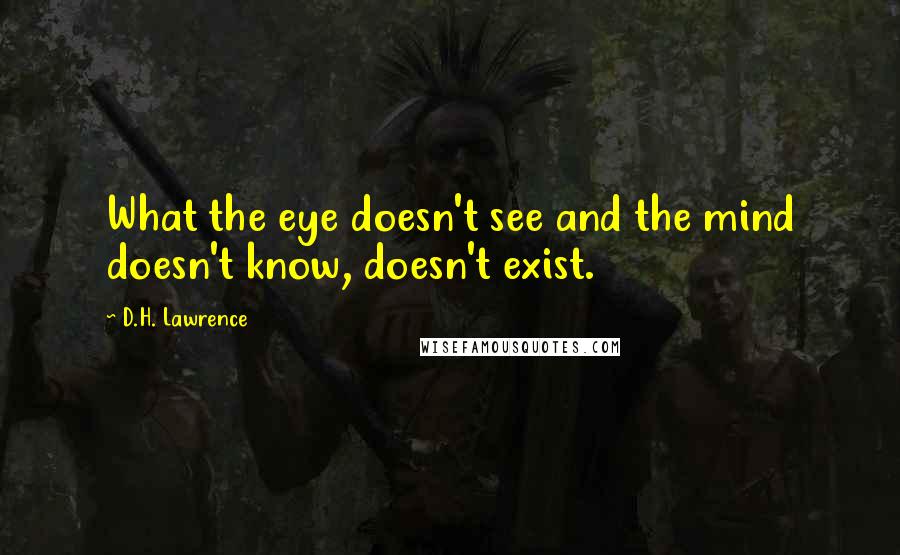 D.H. Lawrence Quotes: What the eye doesn't see and the mind doesn't know, doesn't exist.