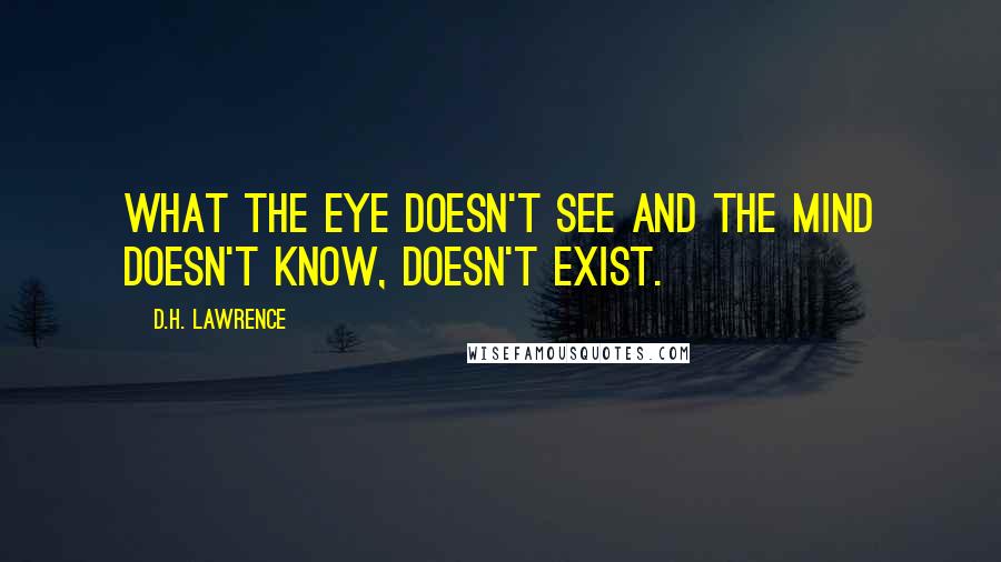 D.H. Lawrence Quotes: What the eye doesn't see and the mind doesn't know, doesn't exist.