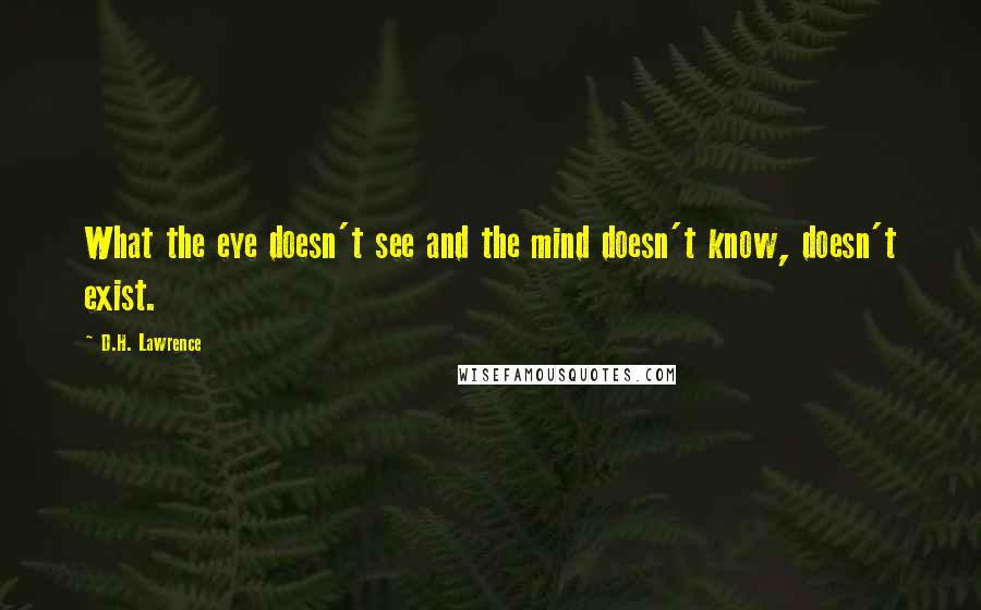 D.H. Lawrence Quotes: What the eye doesn't see and the mind doesn't know, doesn't exist.