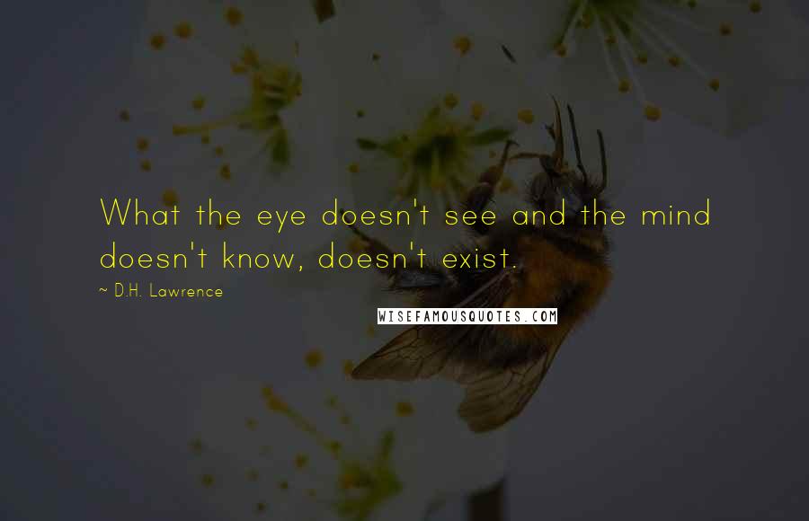 D.H. Lawrence Quotes: What the eye doesn't see and the mind doesn't know, doesn't exist.