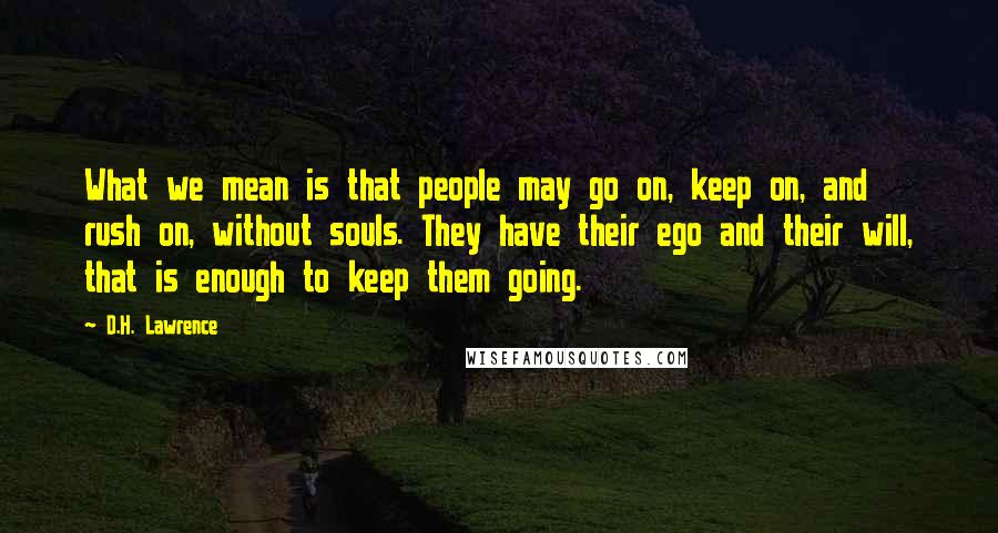 D.H. Lawrence Quotes: What we mean is that people may go on, keep on, and rush on, without souls. They have their ego and their will, that is enough to keep them going.
