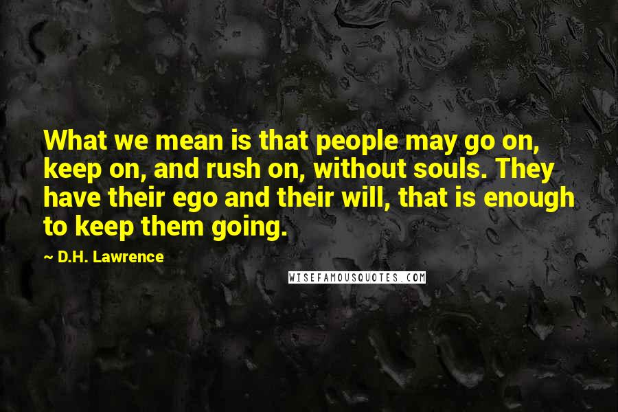 D.H. Lawrence Quotes: What we mean is that people may go on, keep on, and rush on, without souls. They have their ego and their will, that is enough to keep them going.