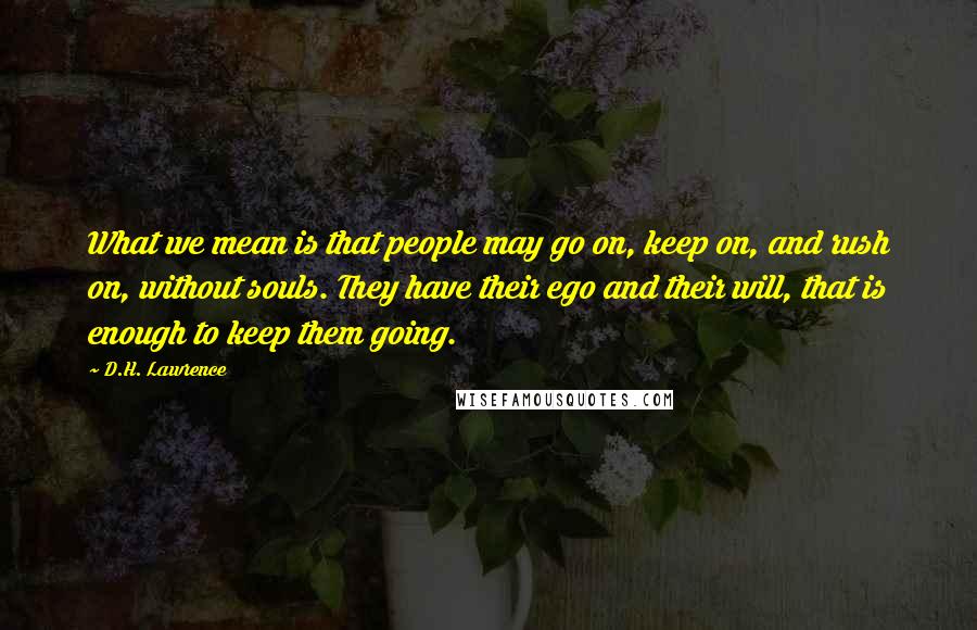 D.H. Lawrence Quotes: What we mean is that people may go on, keep on, and rush on, without souls. They have their ego and their will, that is enough to keep them going.
