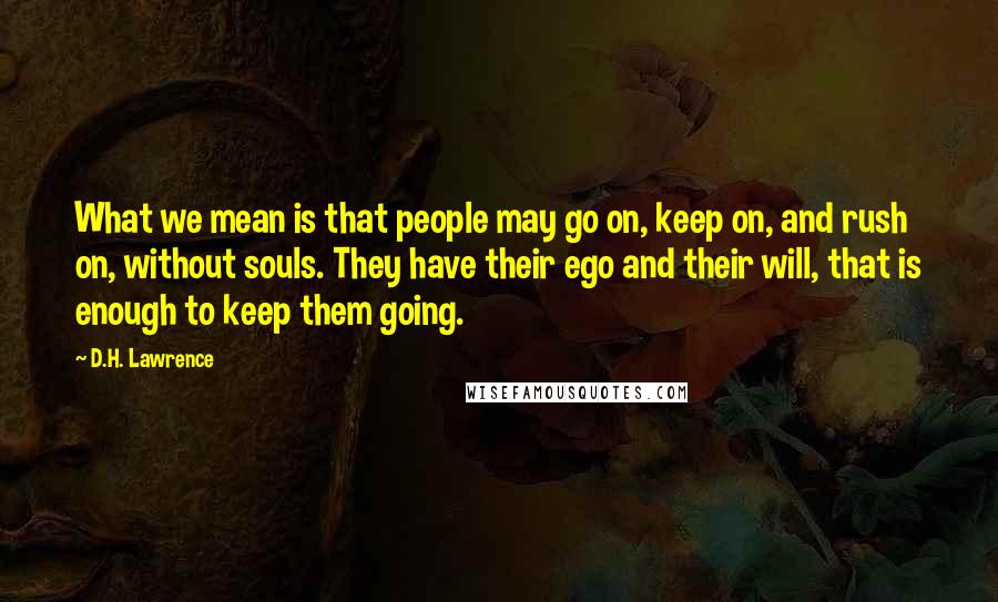 D.H. Lawrence Quotes: What we mean is that people may go on, keep on, and rush on, without souls. They have their ego and their will, that is enough to keep them going.