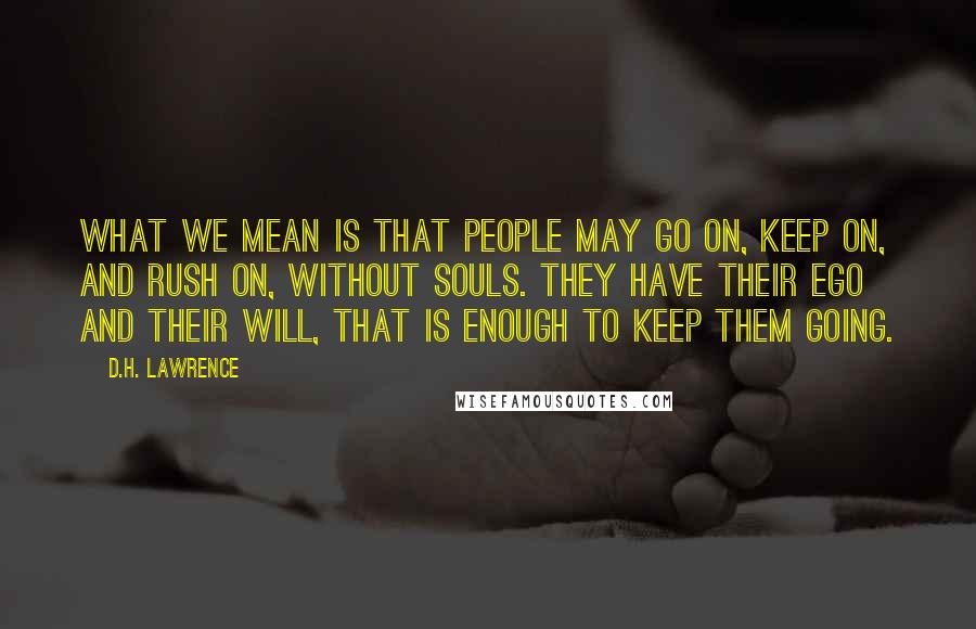 D.H. Lawrence Quotes: What we mean is that people may go on, keep on, and rush on, without souls. They have their ego and their will, that is enough to keep them going.