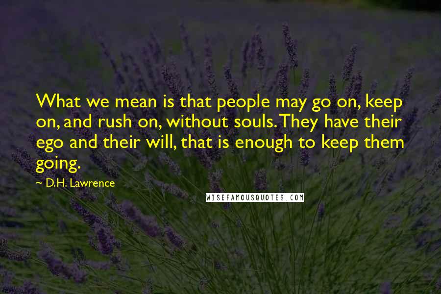 D.H. Lawrence Quotes: What we mean is that people may go on, keep on, and rush on, without souls. They have their ego and their will, that is enough to keep them going.