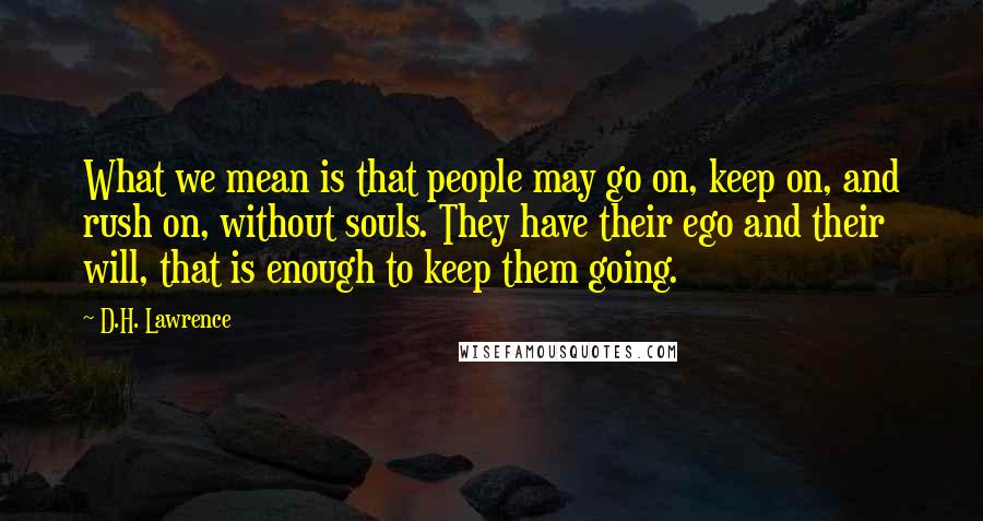 D.H. Lawrence Quotes: What we mean is that people may go on, keep on, and rush on, without souls. They have their ego and their will, that is enough to keep them going.