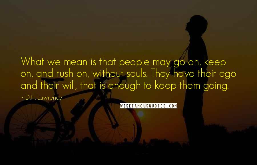 D.H. Lawrence Quotes: What we mean is that people may go on, keep on, and rush on, without souls. They have their ego and their will, that is enough to keep them going.