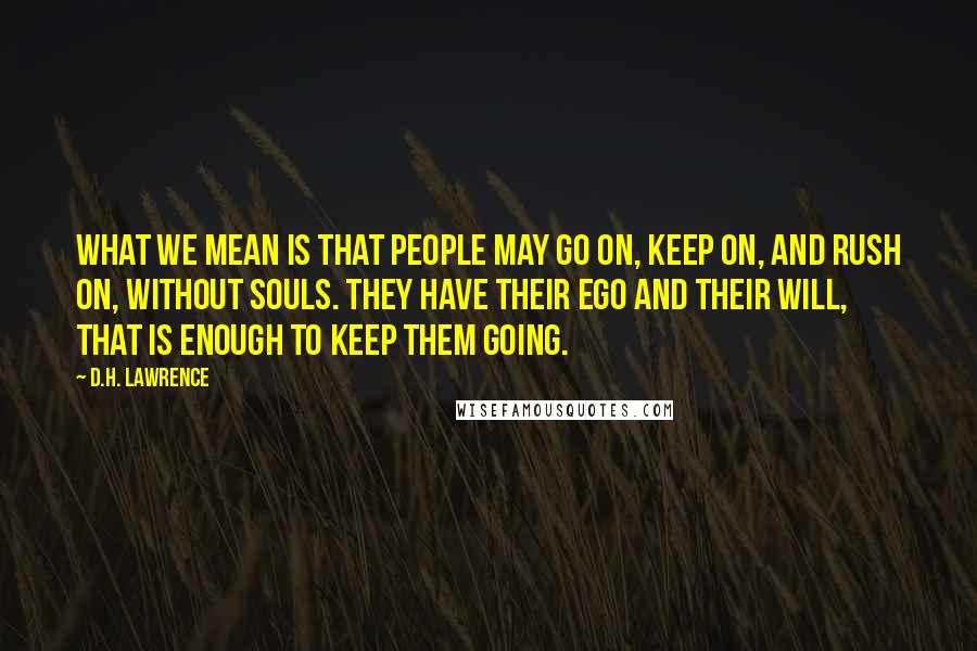 D.H. Lawrence Quotes: What we mean is that people may go on, keep on, and rush on, without souls. They have their ego and their will, that is enough to keep them going.