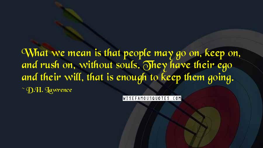 D.H. Lawrence Quotes: What we mean is that people may go on, keep on, and rush on, without souls. They have their ego and their will, that is enough to keep them going.