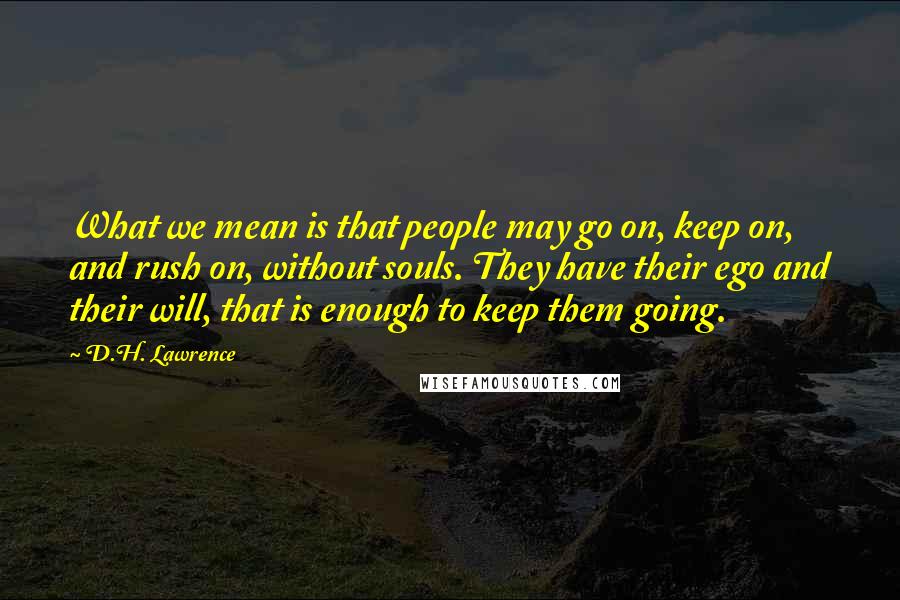 D.H. Lawrence Quotes: What we mean is that people may go on, keep on, and rush on, without souls. They have their ego and their will, that is enough to keep them going.