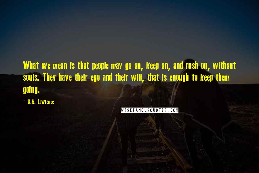 D.H. Lawrence Quotes: What we mean is that people may go on, keep on, and rush on, without souls. They have their ego and their will, that is enough to keep them going.
