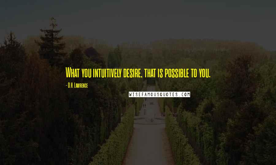 D.H. Lawrence Quotes: What you intuitively desire, that is possible to you.