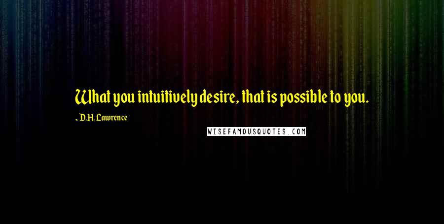 D.H. Lawrence Quotes: What you intuitively desire, that is possible to you.