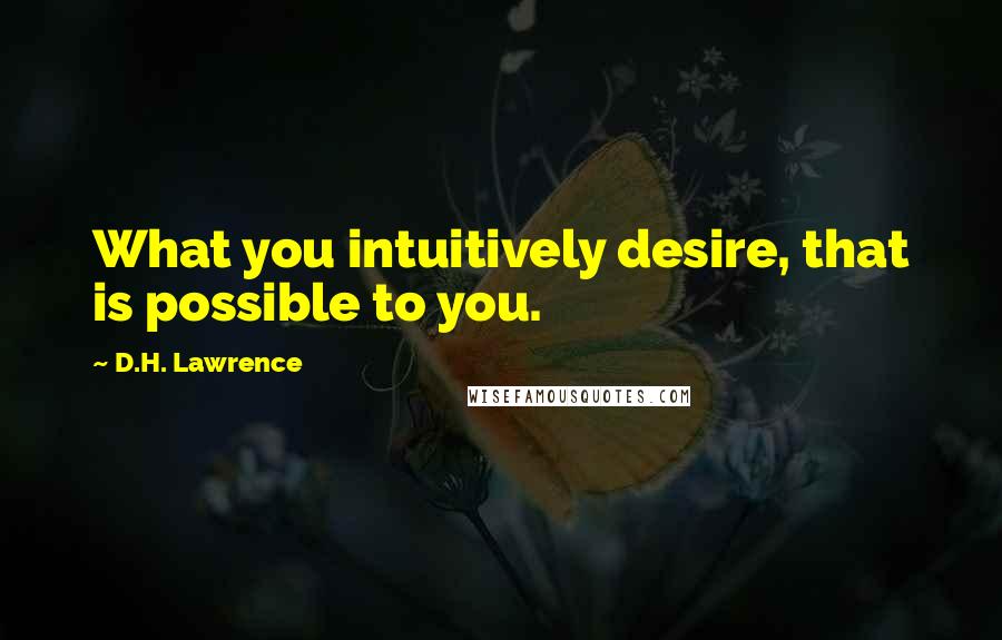 D.H. Lawrence Quotes: What you intuitively desire, that is possible to you.