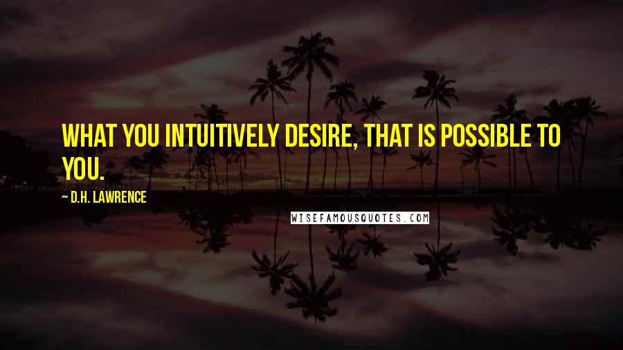 D.H. Lawrence Quotes: What you intuitively desire, that is possible to you.