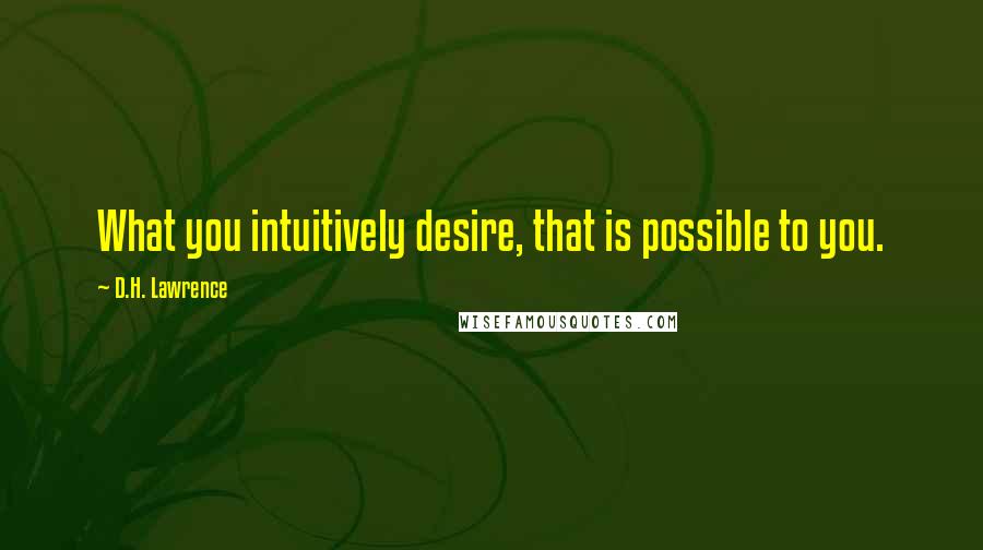 D.H. Lawrence Quotes: What you intuitively desire, that is possible to you.
