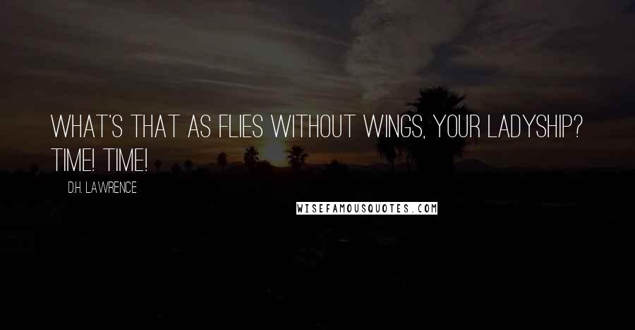 D.H. Lawrence Quotes: What's that as flies without wings, your ladyship? Time! Time!