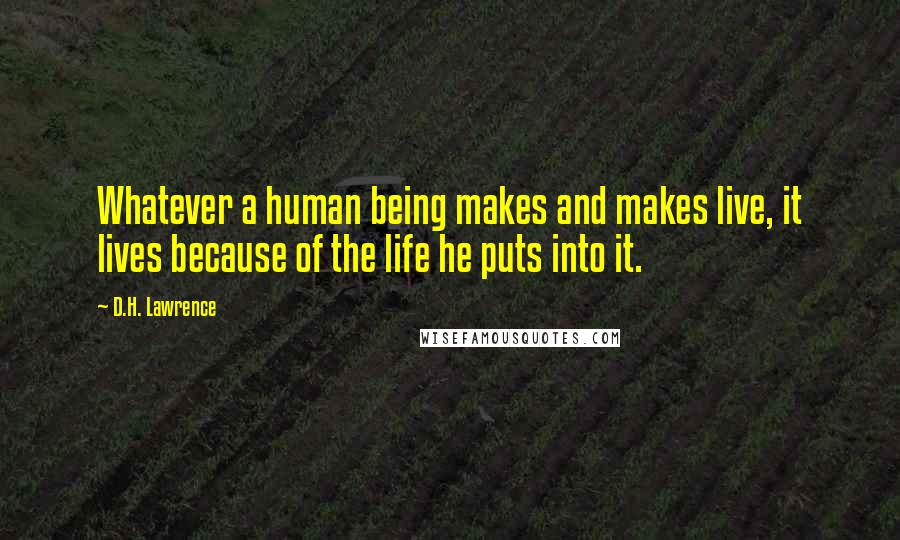 D.H. Lawrence Quotes: Whatever a human being makes and makes live, it lives because of the life he puts into it.