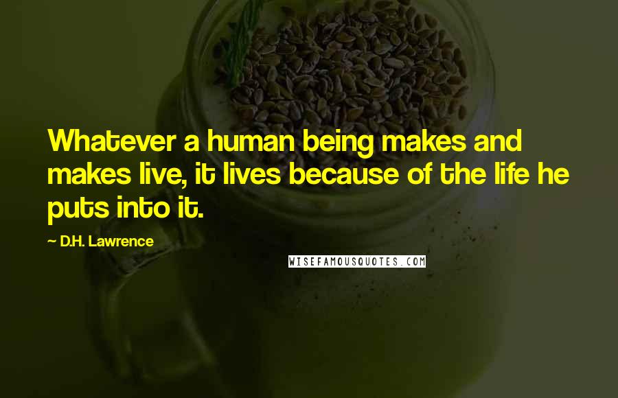 D.H. Lawrence Quotes: Whatever a human being makes and makes live, it lives because of the life he puts into it.