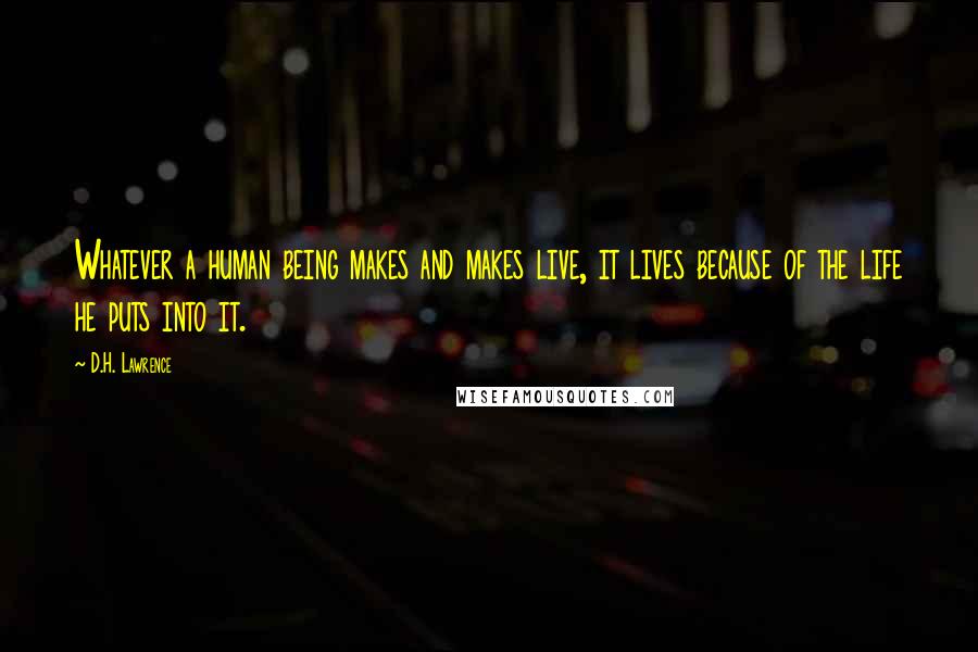 D.H. Lawrence Quotes: Whatever a human being makes and makes live, it lives because of the life he puts into it.