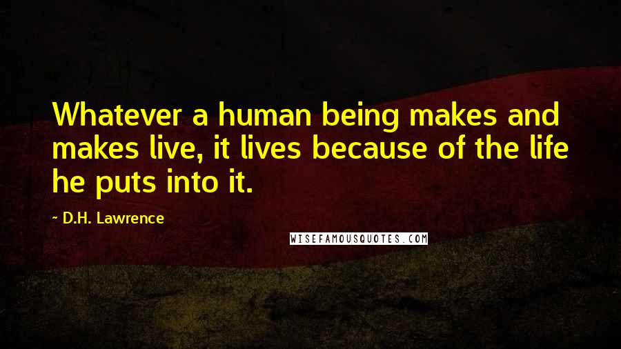 D.H. Lawrence Quotes: Whatever a human being makes and makes live, it lives because of the life he puts into it.