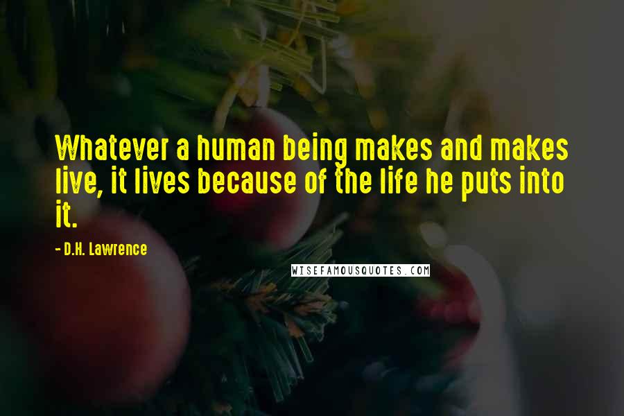 D.H. Lawrence Quotes: Whatever a human being makes and makes live, it lives because of the life he puts into it.