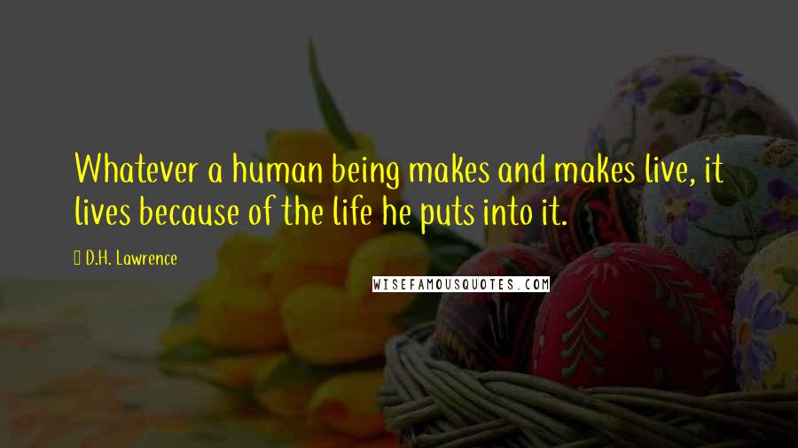 D.H. Lawrence Quotes: Whatever a human being makes and makes live, it lives because of the life he puts into it.