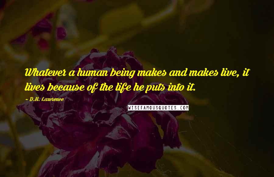 D.H. Lawrence Quotes: Whatever a human being makes and makes live, it lives because of the life he puts into it.