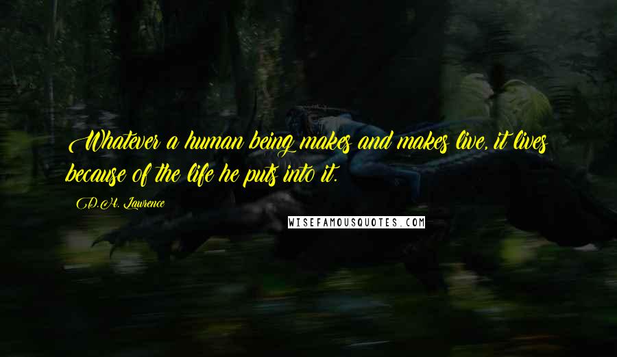 D.H. Lawrence Quotes: Whatever a human being makes and makes live, it lives because of the life he puts into it.