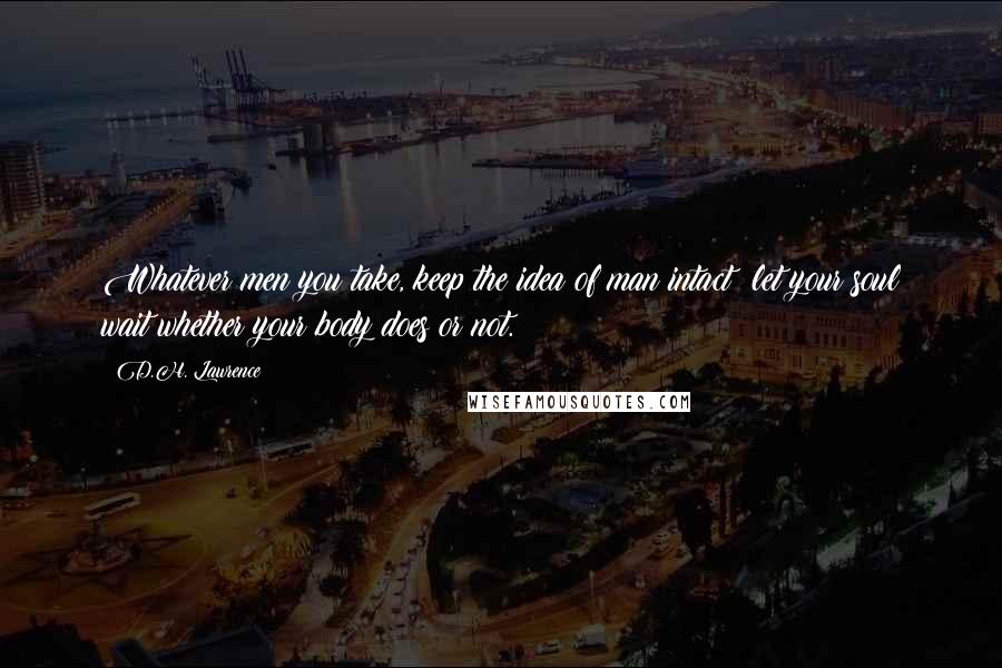 D.H. Lawrence Quotes: Whatever men you take, keep the idea of man intact: let your soul wait whether your body does or not.