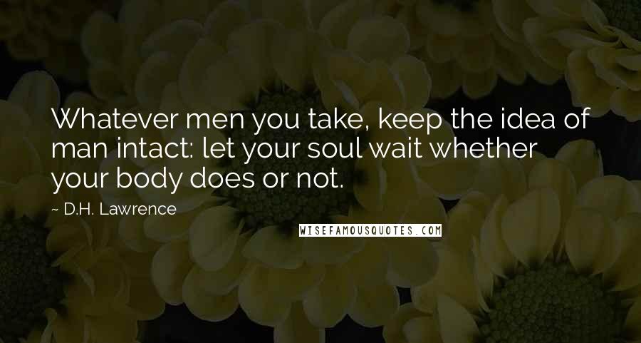 D.H. Lawrence Quotes: Whatever men you take, keep the idea of man intact: let your soul wait whether your body does or not.