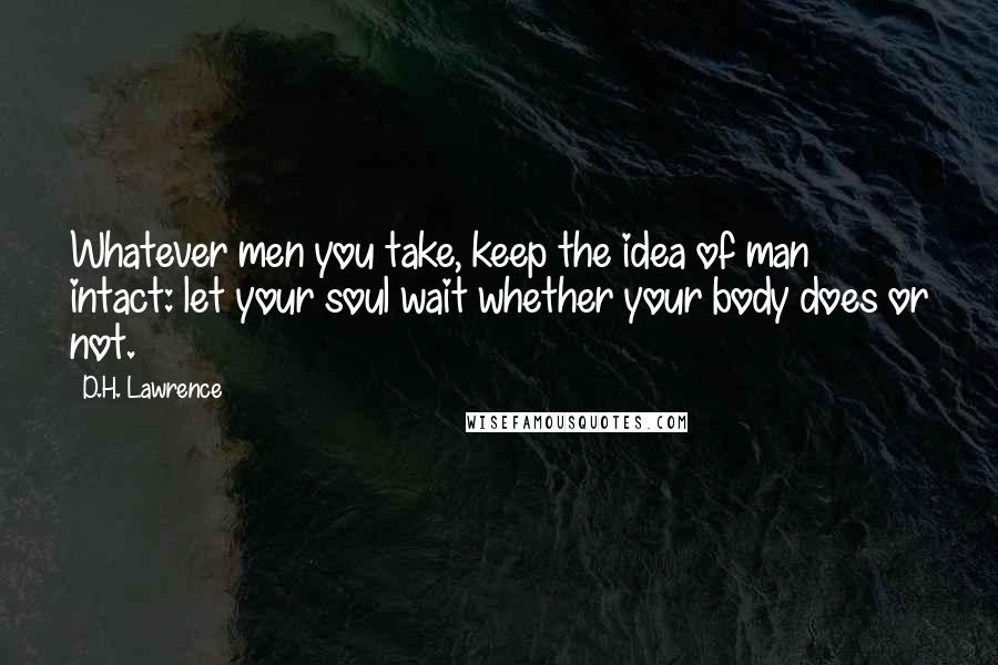 D.H. Lawrence Quotes: Whatever men you take, keep the idea of man intact: let your soul wait whether your body does or not.